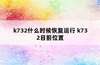 k732什么时候恢复运行 k732目前位置